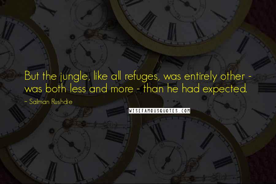 Salman Rushdie Quotes: But the jungle, like all refuges, was entirely other - was both less and more - than he had expected.