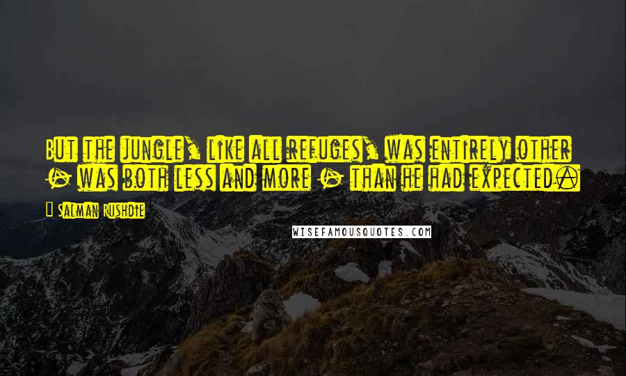 Salman Rushdie Quotes: But the jungle, like all refuges, was entirely other - was both less and more - than he had expected.