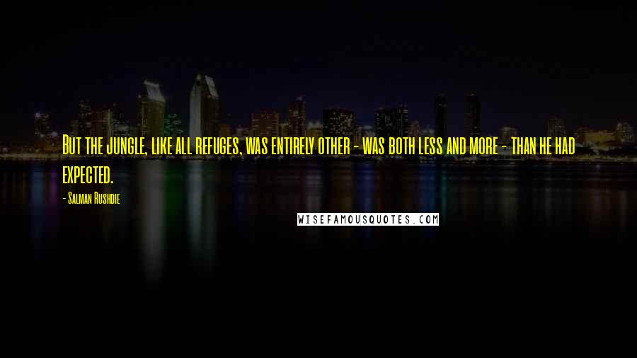 Salman Rushdie Quotes: But the jungle, like all refuges, was entirely other - was both less and more - than he had expected.