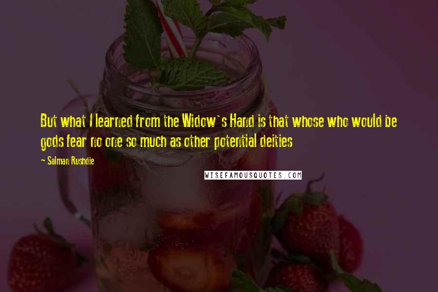 Salman Rushdie Quotes: But what I learned from the Widow's Hand is that whose who would be gods fear no one so much as other potential deities