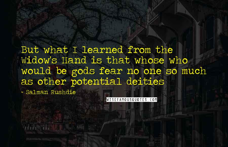 Salman Rushdie Quotes: But what I learned from the Widow's Hand is that whose who would be gods fear no one so much as other potential deities