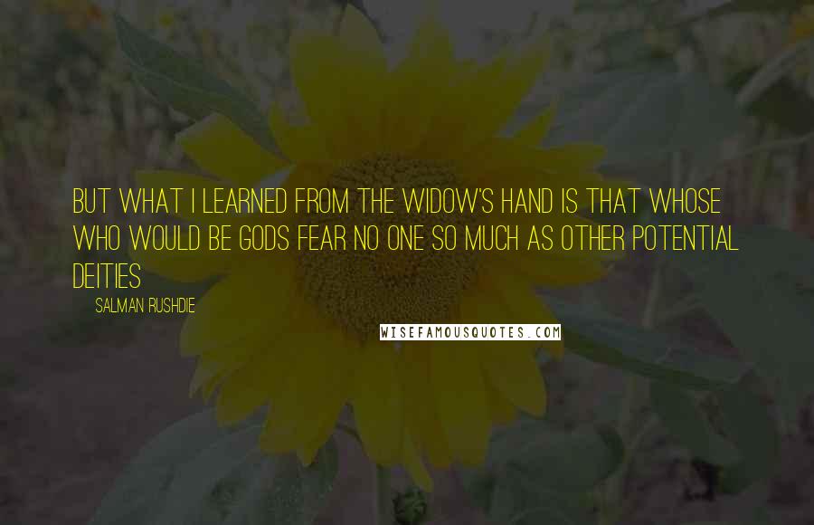 Salman Rushdie Quotes: But what I learned from the Widow's Hand is that whose who would be gods fear no one so much as other potential deities