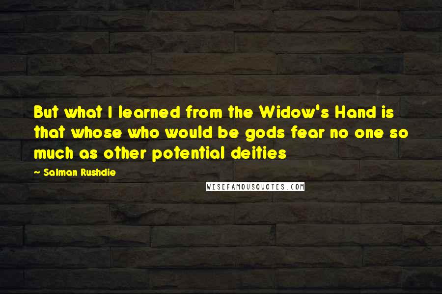 Salman Rushdie Quotes: But what I learned from the Widow's Hand is that whose who would be gods fear no one so much as other potential deities