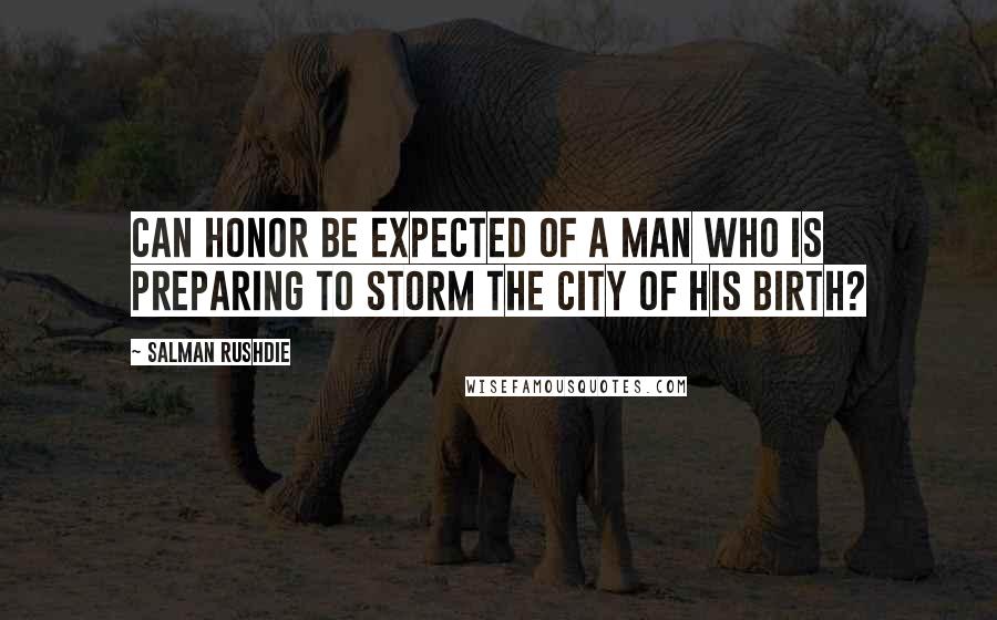 Salman Rushdie Quotes: Can honor be expected of a man who is preparing to storm the city of his birth?