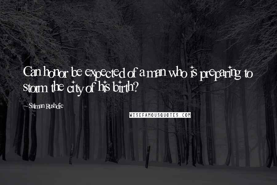 Salman Rushdie Quotes: Can honor be expected of a man who is preparing to storm the city of his birth?