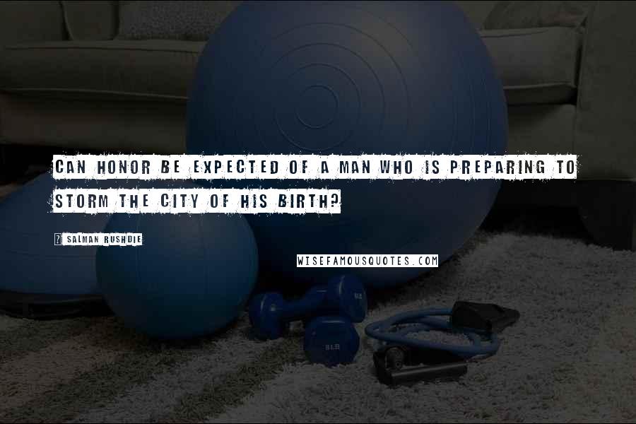 Salman Rushdie Quotes: Can honor be expected of a man who is preparing to storm the city of his birth?