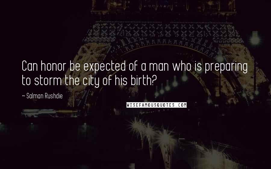 Salman Rushdie Quotes: Can honor be expected of a man who is preparing to storm the city of his birth?