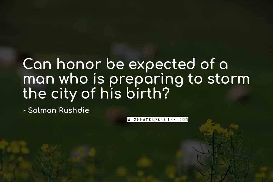 Salman Rushdie Quotes: Can honor be expected of a man who is preparing to storm the city of his birth?
