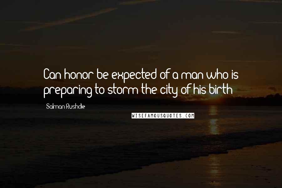 Salman Rushdie Quotes: Can honor be expected of a man who is preparing to storm the city of his birth?
