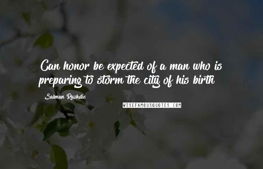 Salman Rushdie Quotes: Can honor be expected of a man who is preparing to storm the city of his birth?