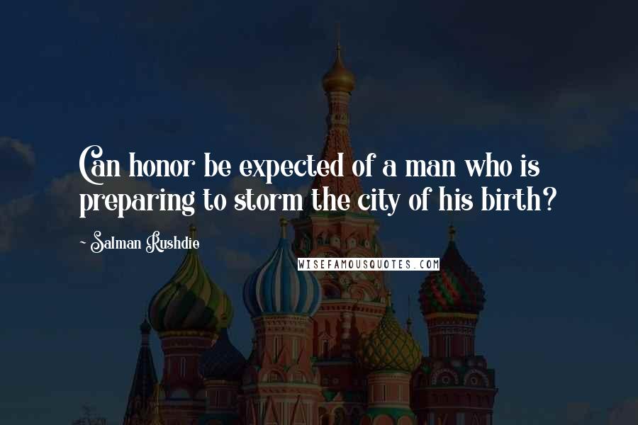 Salman Rushdie Quotes: Can honor be expected of a man who is preparing to storm the city of his birth?