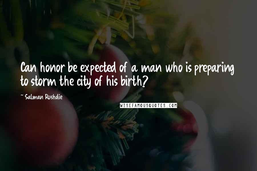 Salman Rushdie Quotes: Can honor be expected of a man who is preparing to storm the city of his birth?
