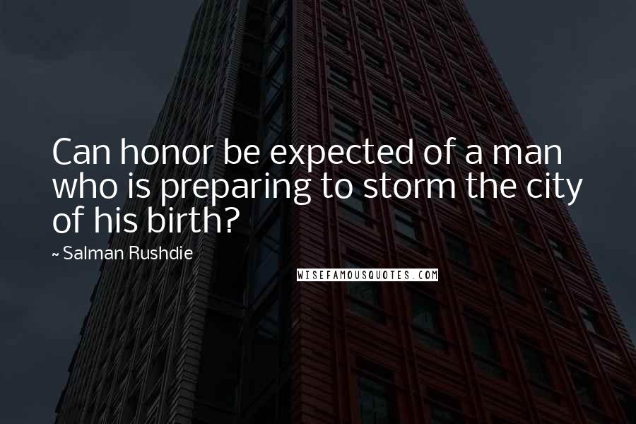 Salman Rushdie Quotes: Can honor be expected of a man who is preparing to storm the city of his birth?