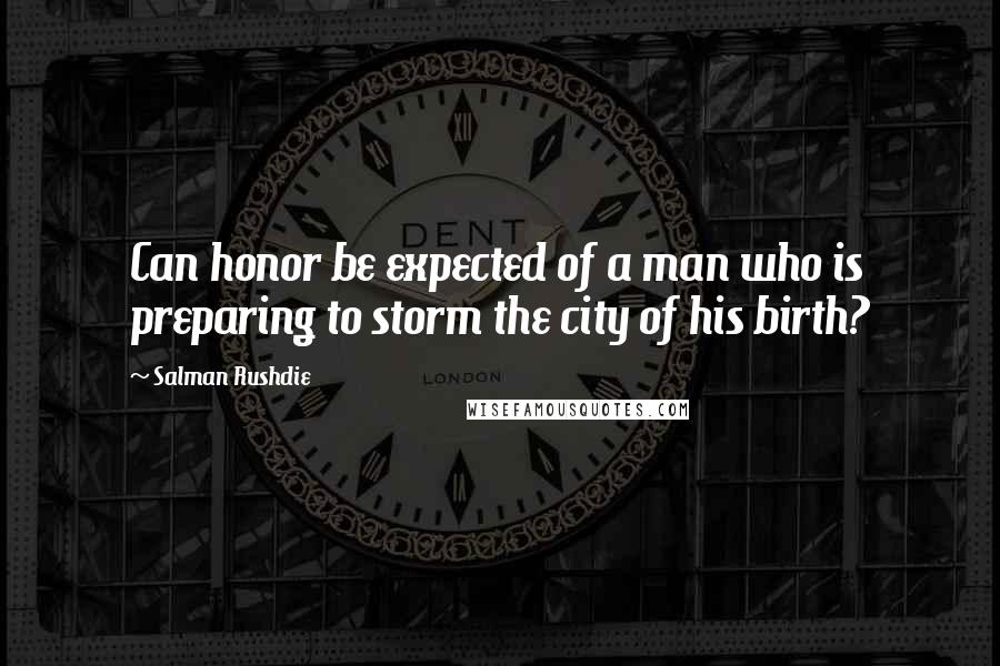 Salman Rushdie Quotes: Can honor be expected of a man who is preparing to storm the city of his birth?