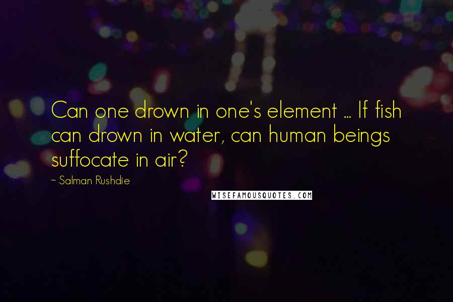Salman Rushdie Quotes: Can one drown in one's element ... If fish can drown in water, can human beings suffocate in air?