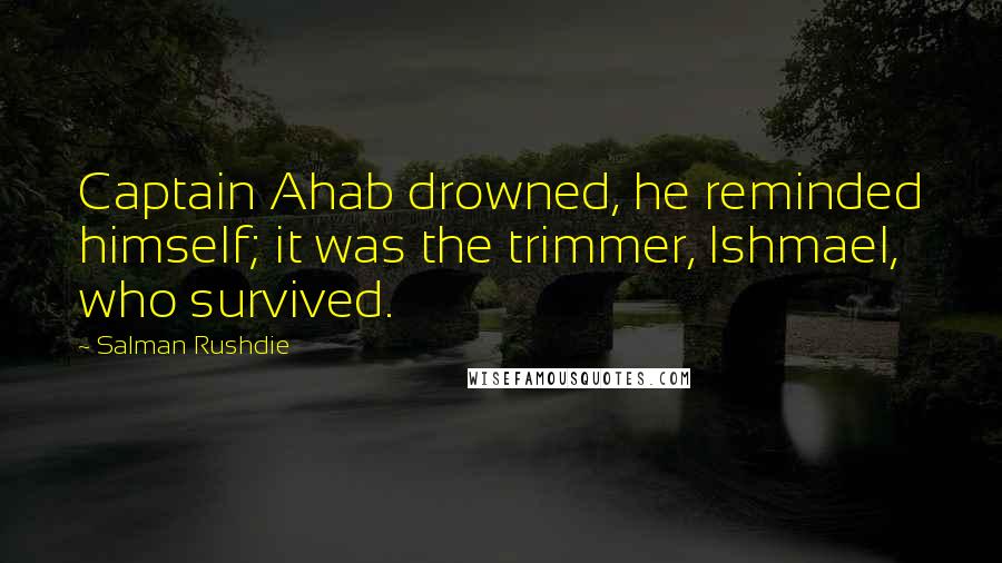 Salman Rushdie Quotes: Captain Ahab drowned, he reminded himself; it was the trimmer, Ishmael, who survived.