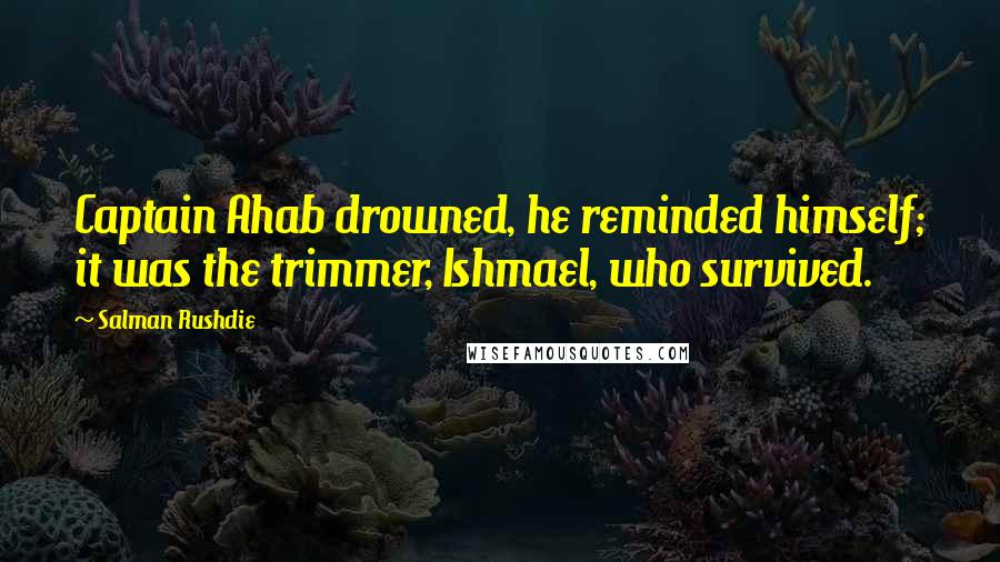 Salman Rushdie Quotes: Captain Ahab drowned, he reminded himself; it was the trimmer, Ishmael, who survived.