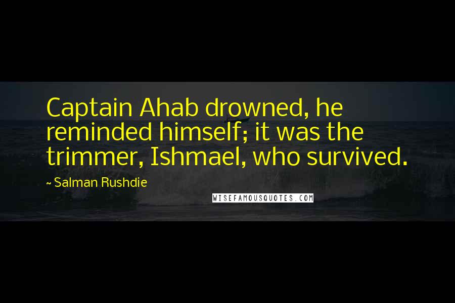 Salman Rushdie Quotes: Captain Ahab drowned, he reminded himself; it was the trimmer, Ishmael, who survived.