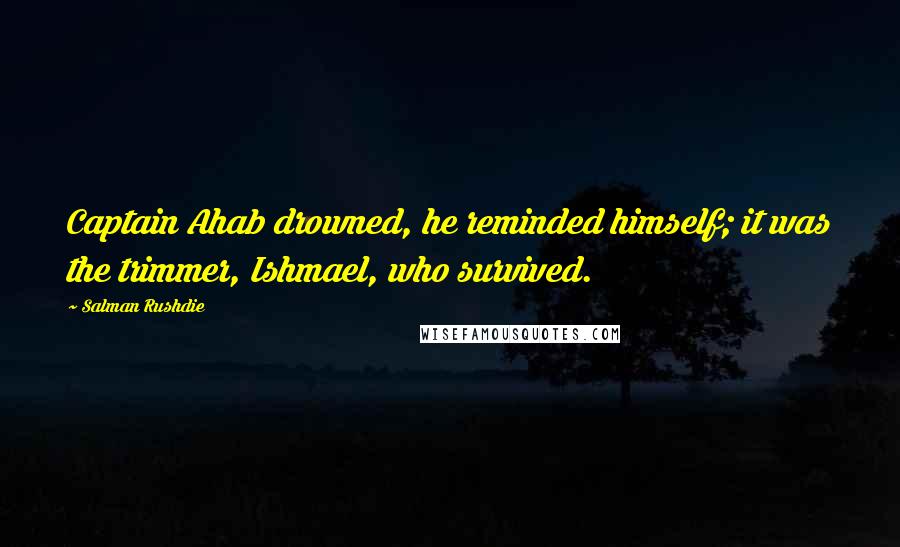 Salman Rushdie Quotes: Captain Ahab drowned, he reminded himself; it was the trimmer, Ishmael, who survived.