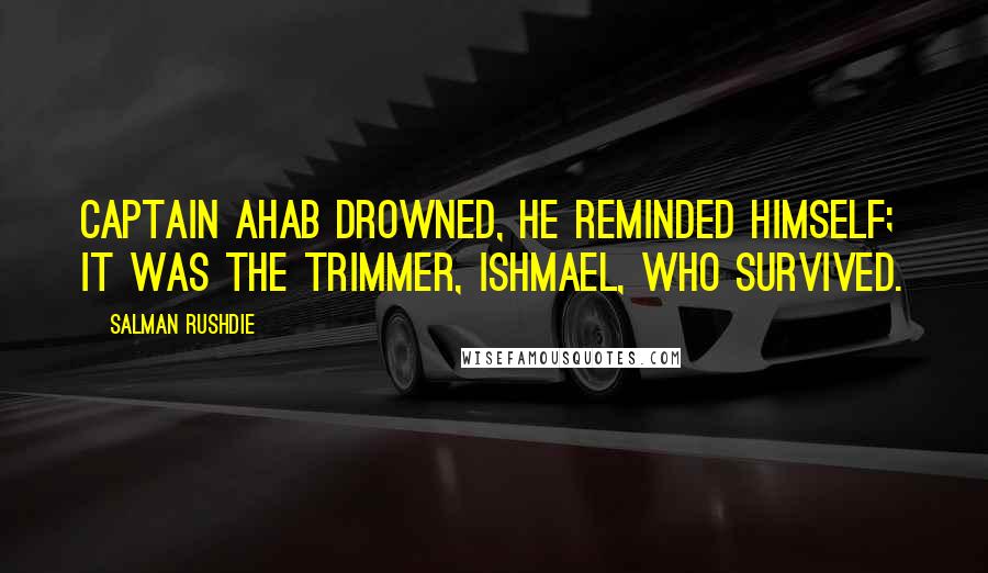 Salman Rushdie Quotes: Captain Ahab drowned, he reminded himself; it was the trimmer, Ishmael, who survived.