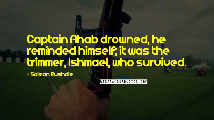 Salman Rushdie Quotes: Captain Ahab drowned, he reminded himself; it was the trimmer, Ishmael, who survived.