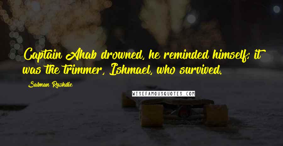 Salman Rushdie Quotes: Captain Ahab drowned, he reminded himself; it was the trimmer, Ishmael, who survived.