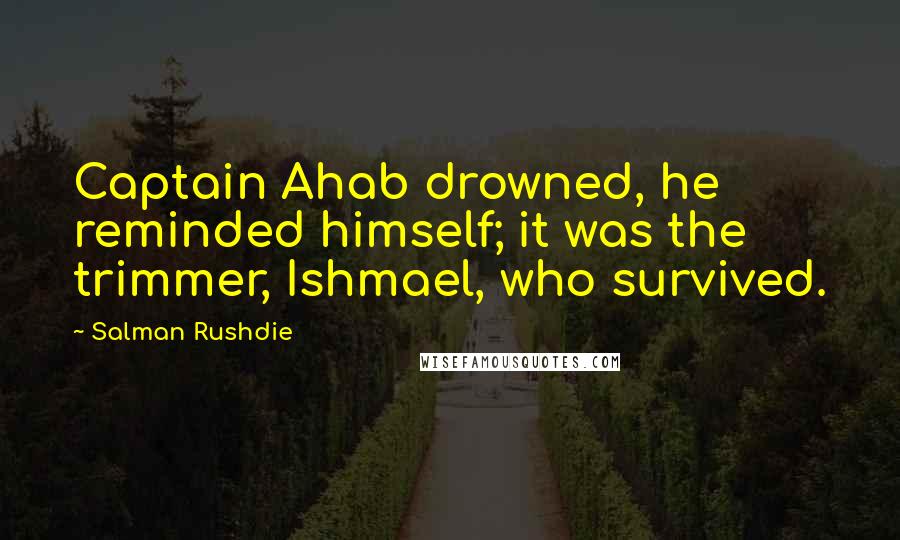 Salman Rushdie Quotes: Captain Ahab drowned, he reminded himself; it was the trimmer, Ishmael, who survived.