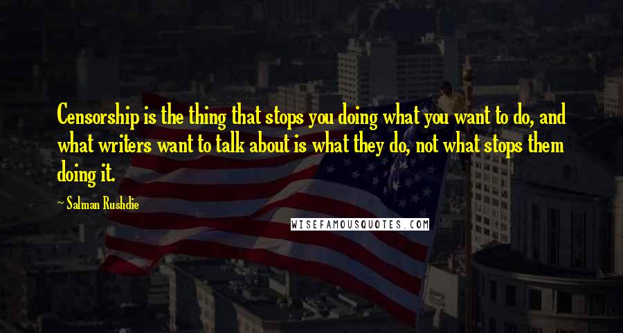 Salman Rushdie Quotes: Censorship is the thing that stops you doing what you want to do, and what writers want to talk about is what they do, not what stops them doing it.