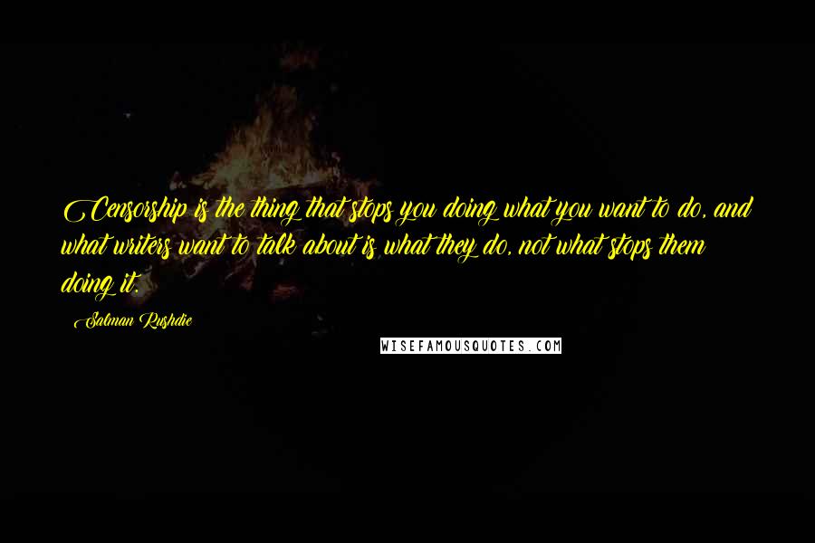 Salman Rushdie Quotes: Censorship is the thing that stops you doing what you want to do, and what writers want to talk about is what they do, not what stops them doing it.