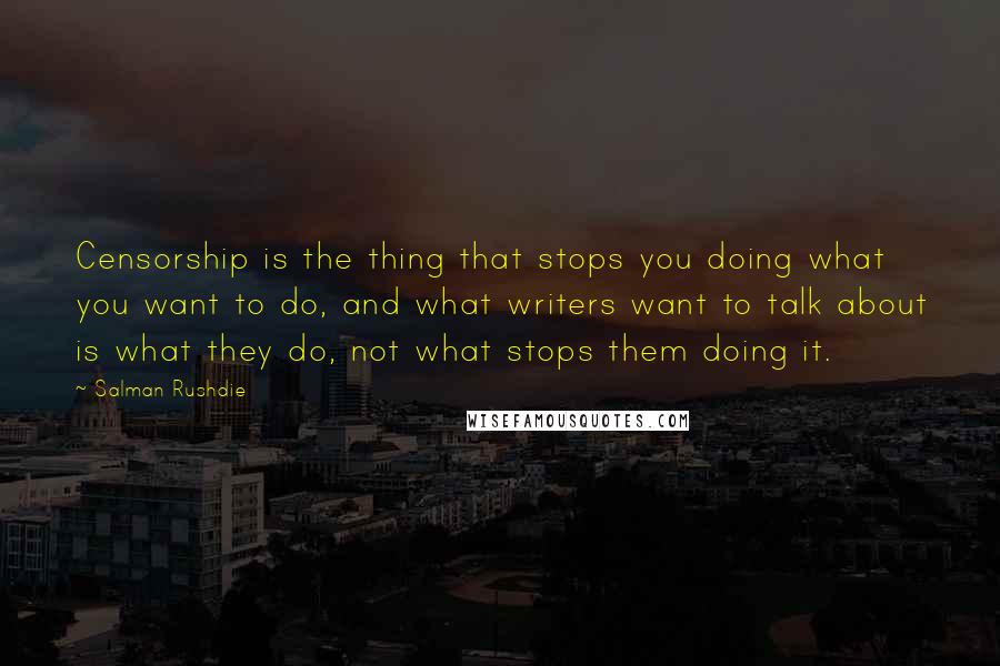 Salman Rushdie Quotes: Censorship is the thing that stops you doing what you want to do, and what writers want to talk about is what they do, not what stops them doing it.