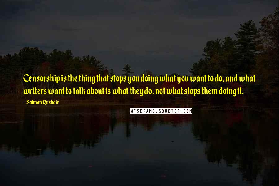 Salman Rushdie Quotes: Censorship is the thing that stops you doing what you want to do, and what writers want to talk about is what they do, not what stops them doing it.