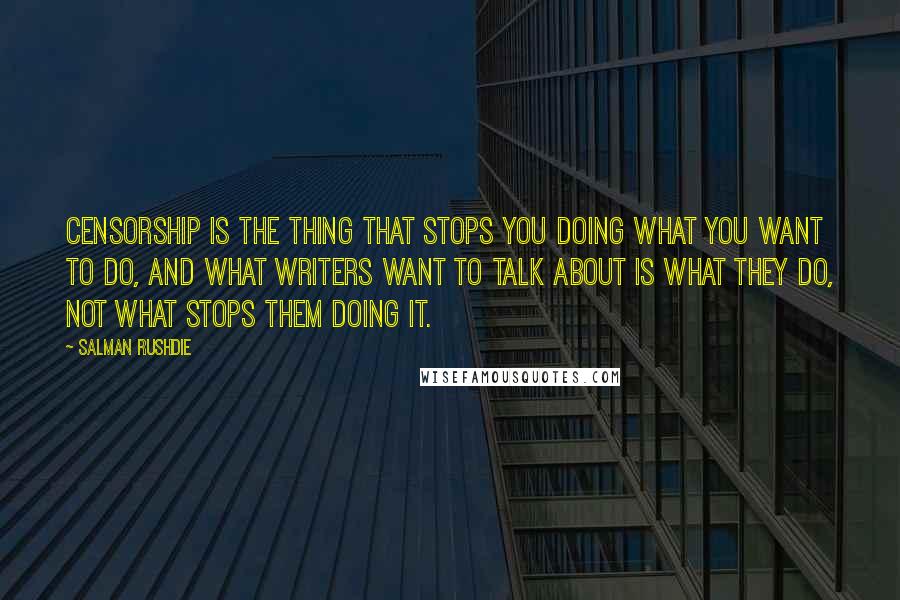 Salman Rushdie Quotes: Censorship is the thing that stops you doing what you want to do, and what writers want to talk about is what they do, not what stops them doing it.