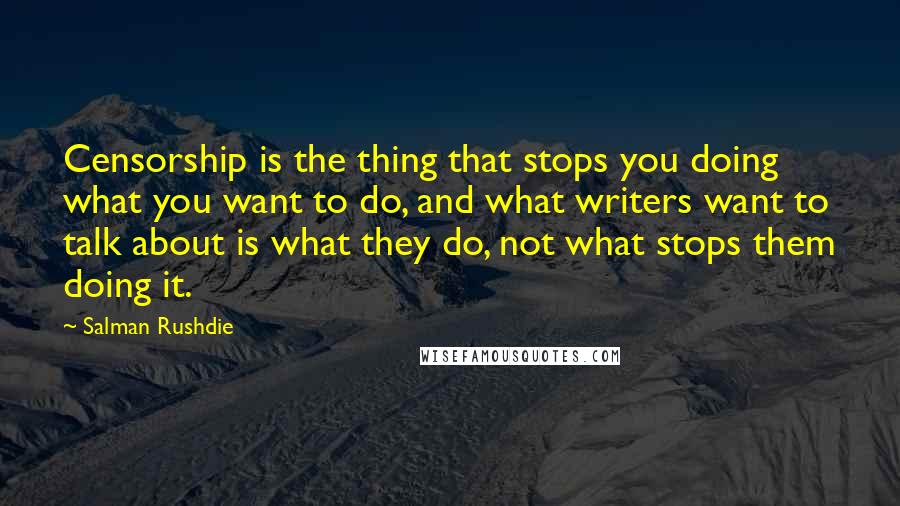 Salman Rushdie Quotes: Censorship is the thing that stops you doing what you want to do, and what writers want to talk about is what they do, not what stops them doing it.