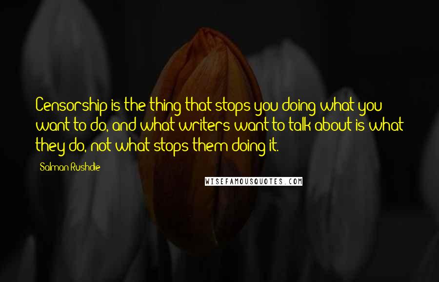 Salman Rushdie Quotes: Censorship is the thing that stops you doing what you want to do, and what writers want to talk about is what they do, not what stops them doing it.