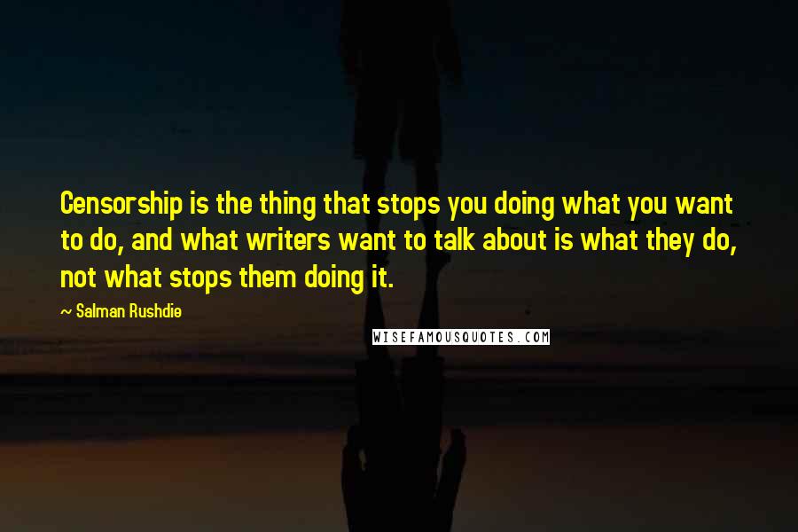 Salman Rushdie Quotes: Censorship is the thing that stops you doing what you want to do, and what writers want to talk about is what they do, not what stops them doing it.