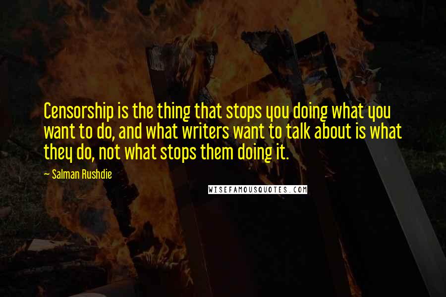 Salman Rushdie Quotes: Censorship is the thing that stops you doing what you want to do, and what writers want to talk about is what they do, not what stops them doing it.