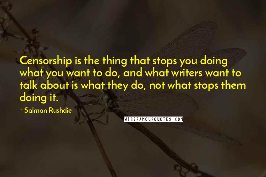 Salman Rushdie Quotes: Censorship is the thing that stops you doing what you want to do, and what writers want to talk about is what they do, not what stops them doing it.