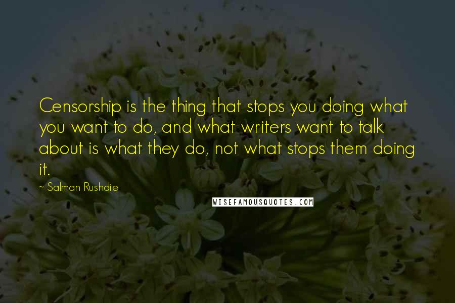 Salman Rushdie Quotes: Censorship is the thing that stops you doing what you want to do, and what writers want to talk about is what they do, not what stops them doing it.