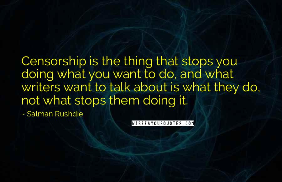 Salman Rushdie Quotes: Censorship is the thing that stops you doing what you want to do, and what writers want to talk about is what they do, not what stops them doing it.