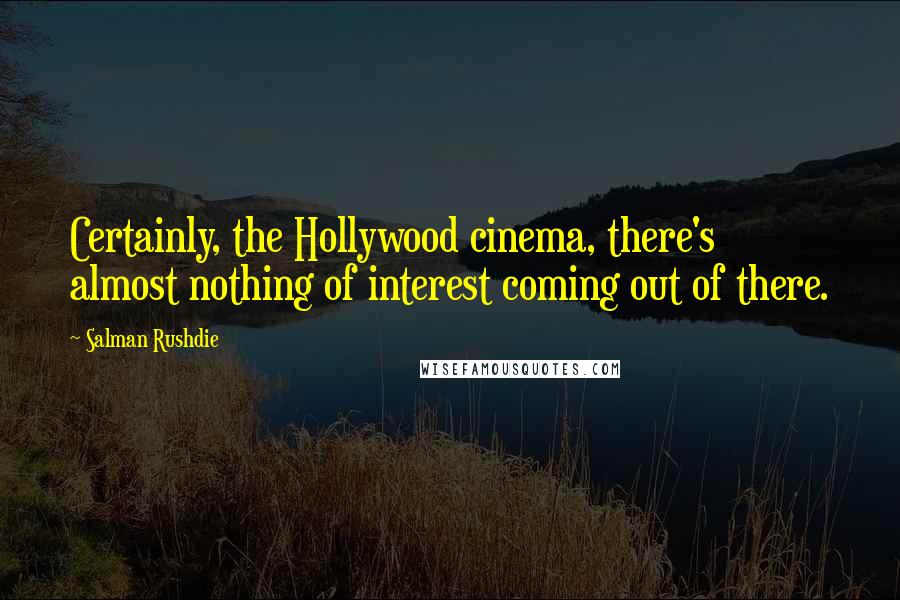 Salman Rushdie Quotes: Certainly, the Hollywood cinema, there's almost nothing of interest coming out of there.