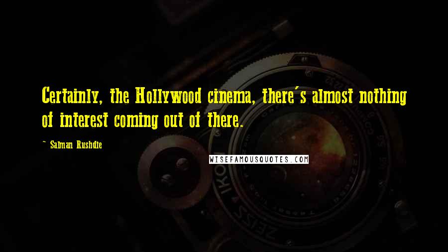 Salman Rushdie Quotes: Certainly, the Hollywood cinema, there's almost nothing of interest coming out of there.