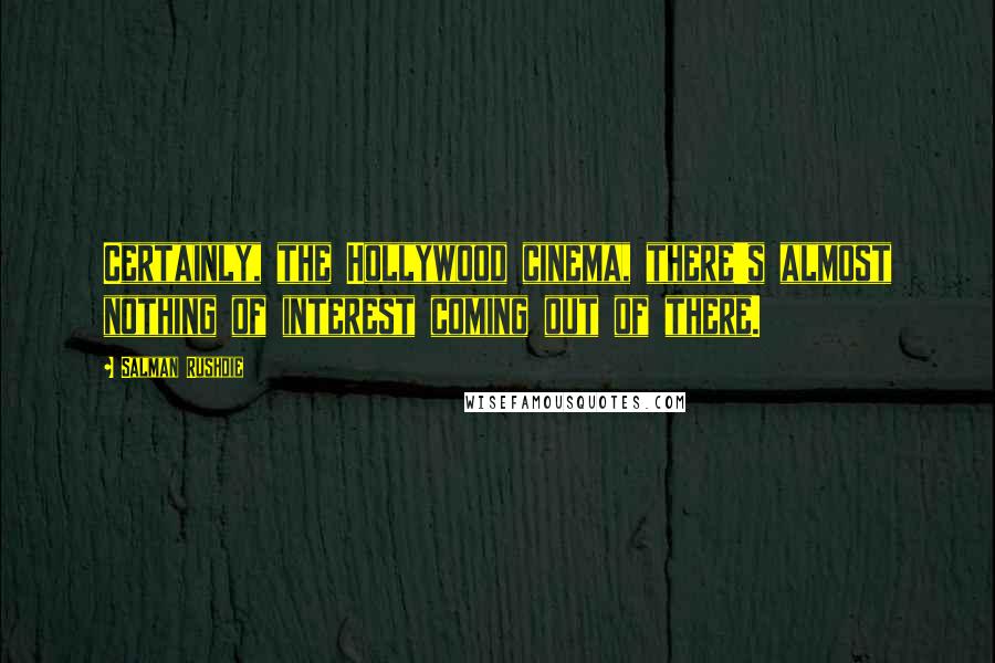 Salman Rushdie Quotes: Certainly, the Hollywood cinema, there's almost nothing of interest coming out of there.