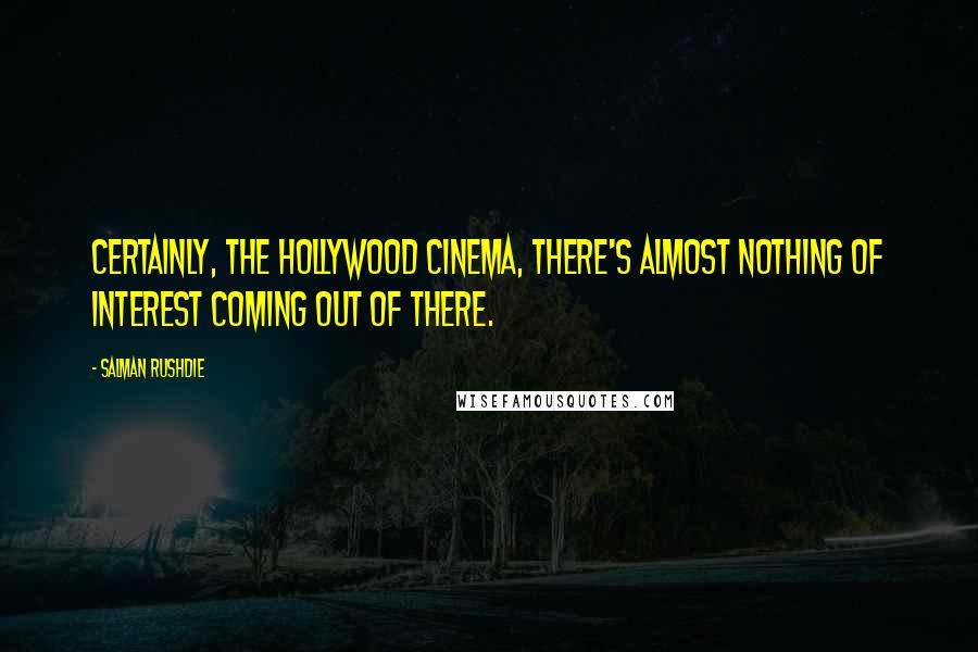 Salman Rushdie Quotes: Certainly, the Hollywood cinema, there's almost nothing of interest coming out of there.