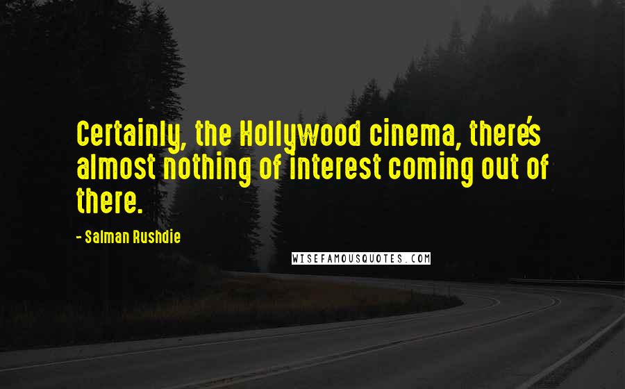 Salman Rushdie Quotes: Certainly, the Hollywood cinema, there's almost nothing of interest coming out of there.