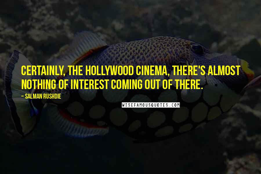 Salman Rushdie Quotes: Certainly, the Hollywood cinema, there's almost nothing of interest coming out of there.