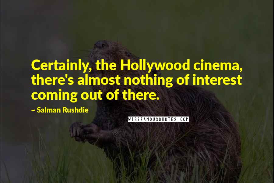 Salman Rushdie Quotes: Certainly, the Hollywood cinema, there's almost nothing of interest coming out of there.