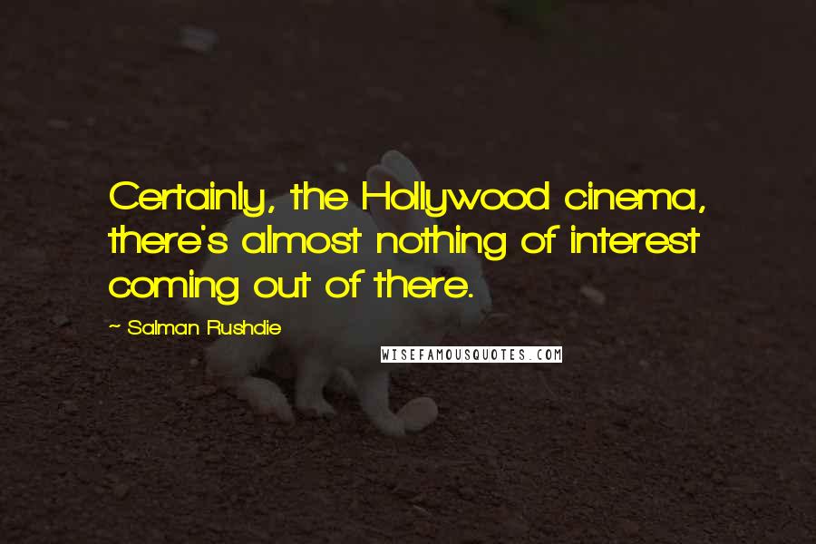 Salman Rushdie Quotes: Certainly, the Hollywood cinema, there's almost nothing of interest coming out of there.