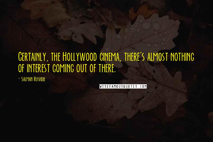 Salman Rushdie Quotes: Certainly, the Hollywood cinema, there's almost nothing of interest coming out of there.