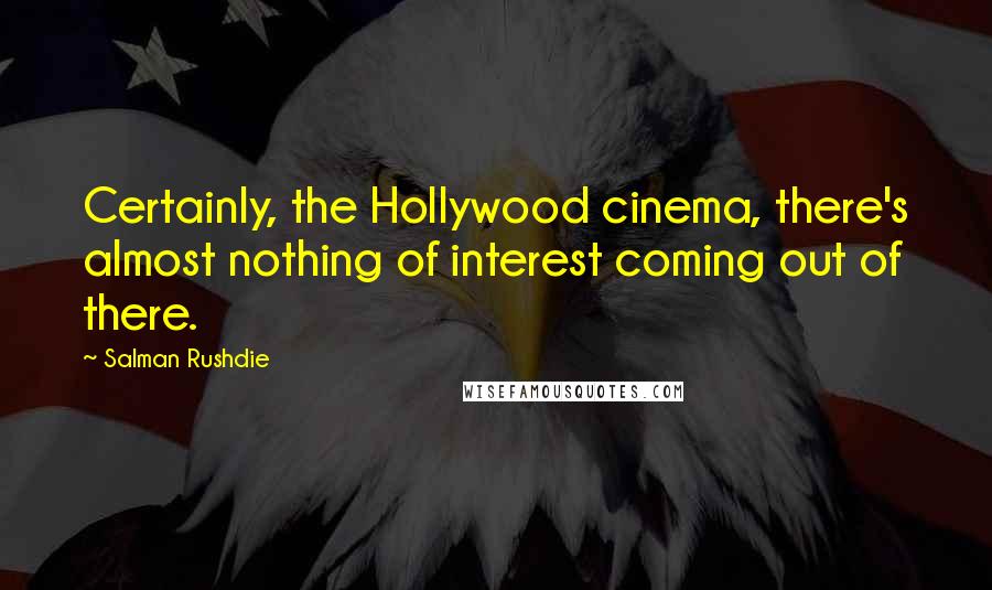 Salman Rushdie Quotes: Certainly, the Hollywood cinema, there's almost nothing of interest coming out of there.