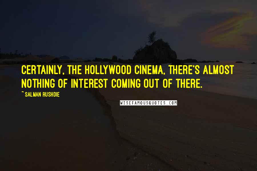 Salman Rushdie Quotes: Certainly, the Hollywood cinema, there's almost nothing of interest coming out of there.